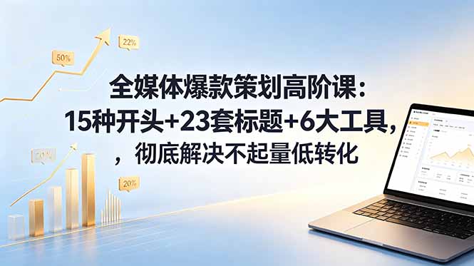 全媒体爆款策划高阶课：15种开头+23套标题+6大工具，彻底解决不起量低转化-易创网
