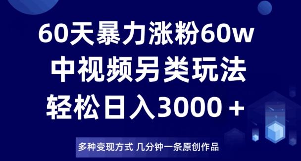 60天暴力涨粉60W，中视频另类玩法，日入3000＋，几分钟一条原创作品多种变现方式-易创网