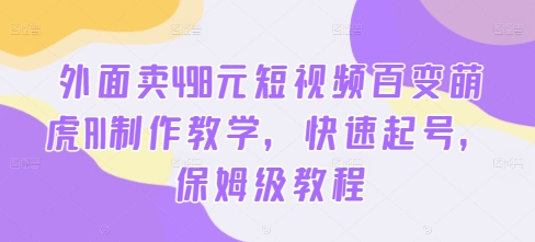 外面卖498元短视频百变萌虎AI制作教学，快速起号，保姆级教程-云创网