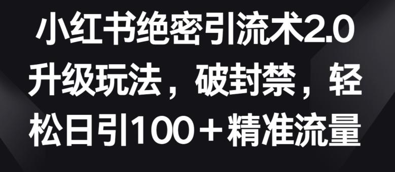 小红书绝密引流术2.0升级玩法，破封禁，轻松日引100+精准流量【揭秘】-易创网