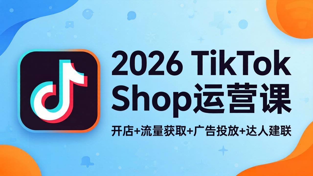 2026TikTok Shop运营课：开店+流量获取+广告投放+达人建联，解锁海外电商掘金路径-易创网