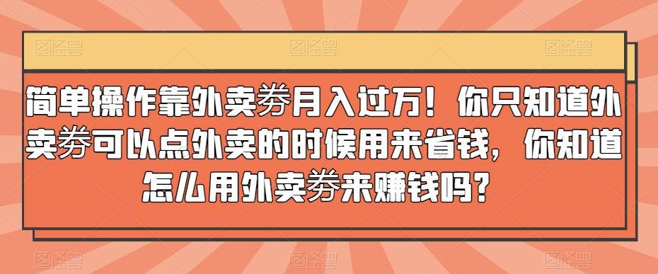 简单操作靠外卖劵月入过万！你只知道外卖劵可以点外卖的时候用来省钱，你知道怎么用外卖劵来赚钱吗？-易创网