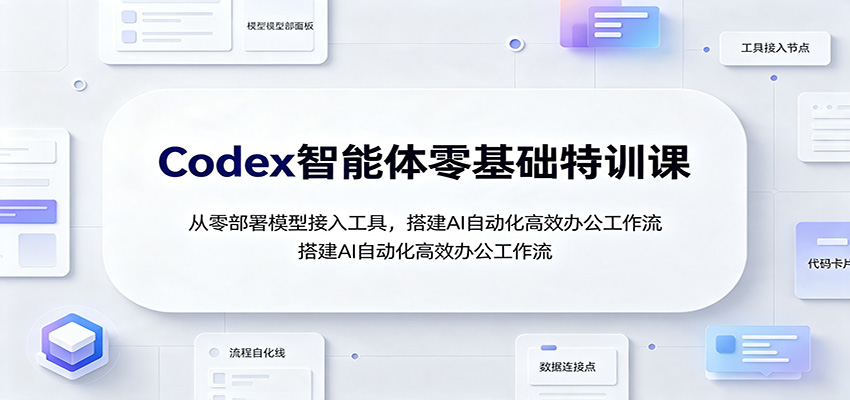 Codex智能体零基础特训课：从零部署模型接入工具，搭建AI自动化高效办公工作流-易创网