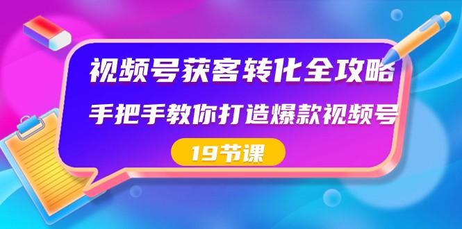 视频号获客转化全攻略，手把手教你打造爆款视频号（19节课）-易创网