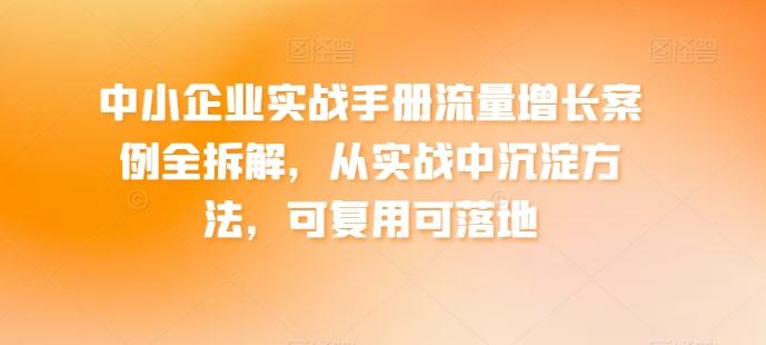 中小企业实战手册流量增长案例全拆解，从实战中沉淀方法，可复用可落地网赚项目-副业赚线-互联网创业-资源整合易创网
