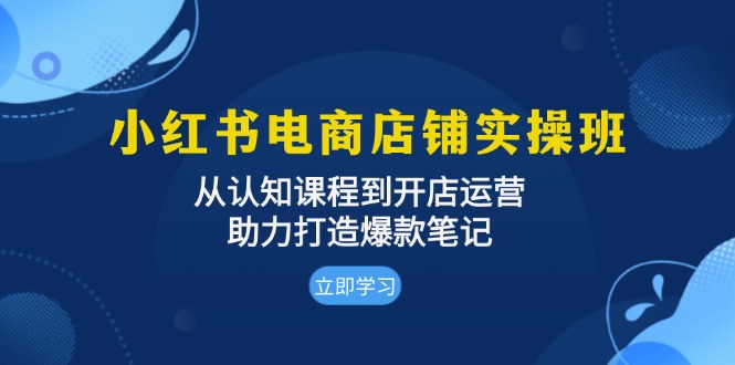 小红书电商店铺实操班：从认知课程到开店运营，助力打造爆款笔记-易创网