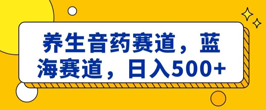 养生音药赛道，蓝海赛道，日入500+【揭秘】-易创网