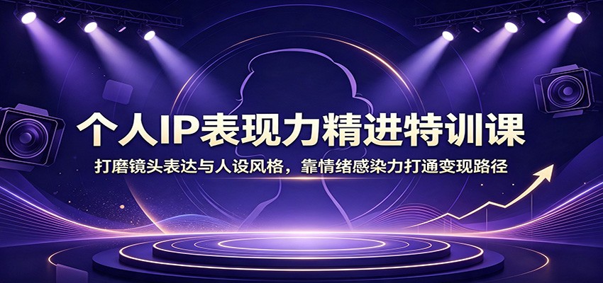 个人IP表现力精进特训课：打磨镜头表达与人设风格，靠情绪感染力打通变现路径-易创网