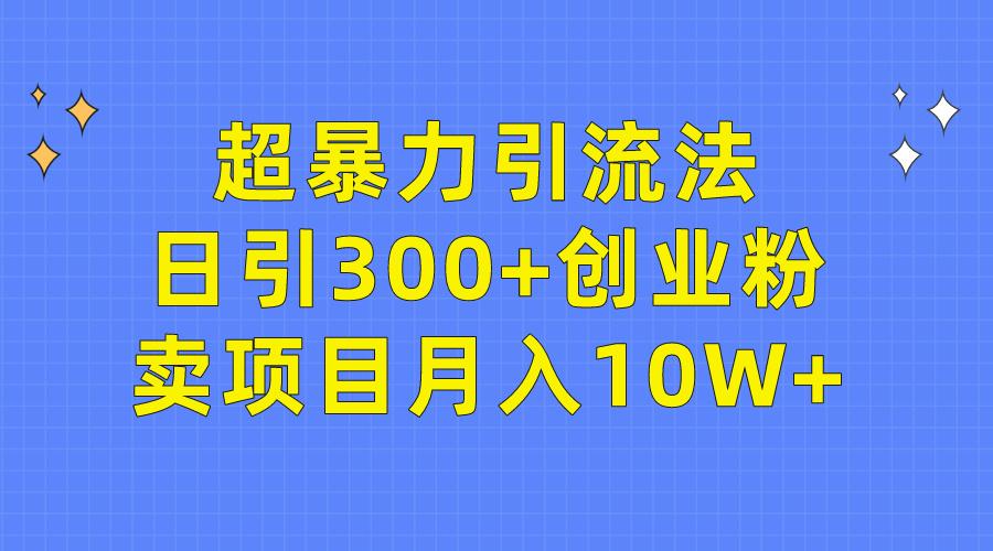 (9954期)超暴力引流法，日引300+创业粉，卖项目月入10W+网赚项目-副业赚线-互联网创业-资源整合易创网