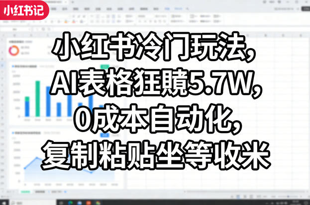 小红书冷门玩法，AI表格狂賺5.7W，0成本自动化，复制粘贴坐等收米-易创网