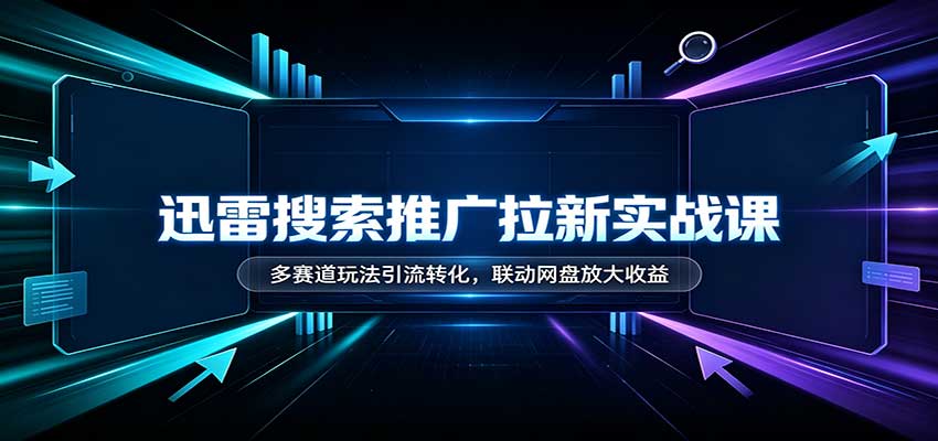 迅雷搜索推广拉新实战课：多赛道玩法引流转化，联动网盘放大收益-易创网