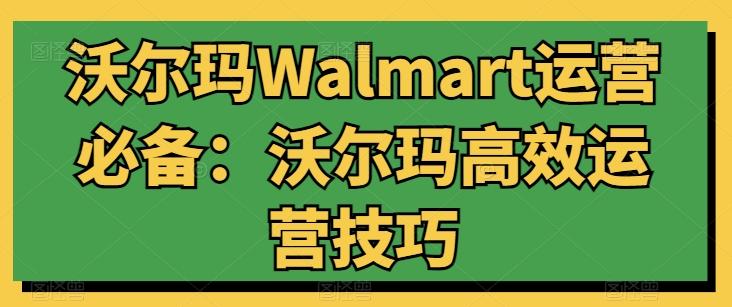 沃尔玛Walmart运营必备：沃尔玛高效运营技巧网赚项目-副业赚线-互联网创业-资源整合易创网