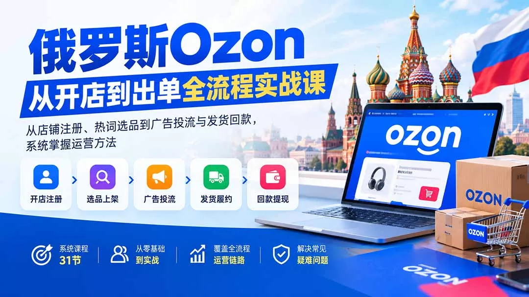 俄罗斯Ozon从开店到出单全流程实战课：从店铺注册、热词选品到广告投流与发货回款，系统掌握运营方法-易创网