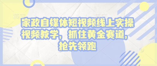 家政自媒体短视频线上实操视频教学，抓住黄金赛道，抢先领跑!-云创网
