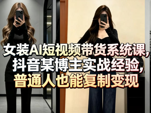 女装AI短视频带货系统课，抖音某博主实战经验，普通人也能复制变现-易创网