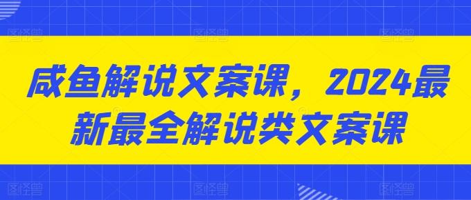 咸鱼解说文案课，2024最新最全解说类文案课-易创网