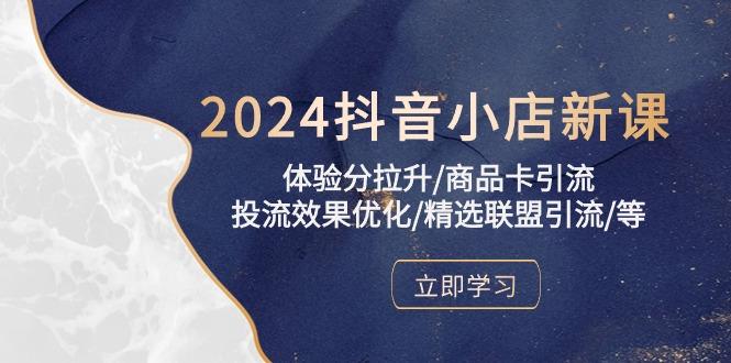 2024抖音小店新课，体验分拉升/商品卡引流/投流效果优化/精选联盟引流/等-易创网