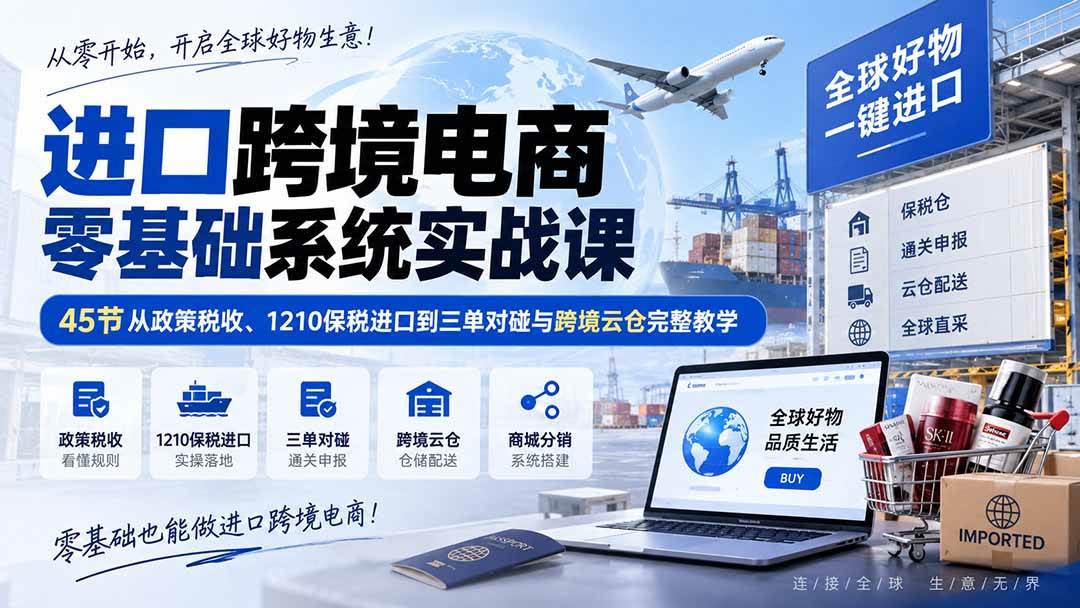 （20287期）进口跨境电商零基础系统实战课：45节从政策税收、1210保税进口到三单对碰与跨境云仓完整教学-易创网