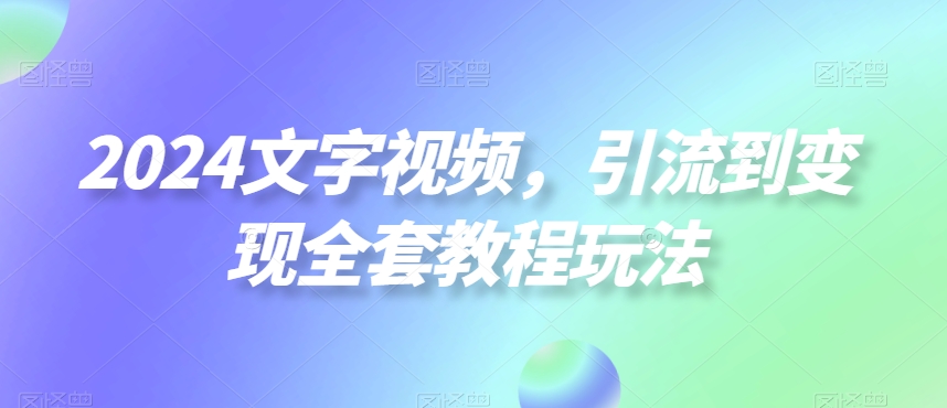 2024文字视频，引流到变现全套教程玩法【揭秘】-易创网