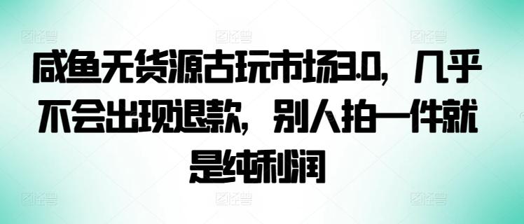 咸鱼无货源古玩市场3.0，几乎不会出现退款，别人拍一件就是纯利润【揭秘】-易创网