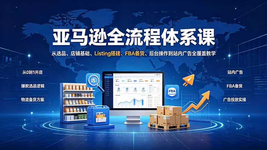 亚马逊全流程体系课：从选品、店铺基础、Listing搭建、FBA备货、后台操作到站内广告全覆盖教学-易创网