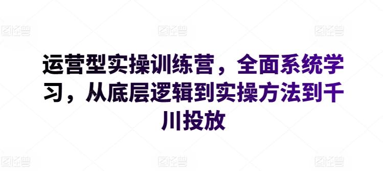 运营型实操训练营，全面系统学习，从底层逻辑到实操方法到千川投放网赚项目-副业赚线-互联网创业-资源整合易创网