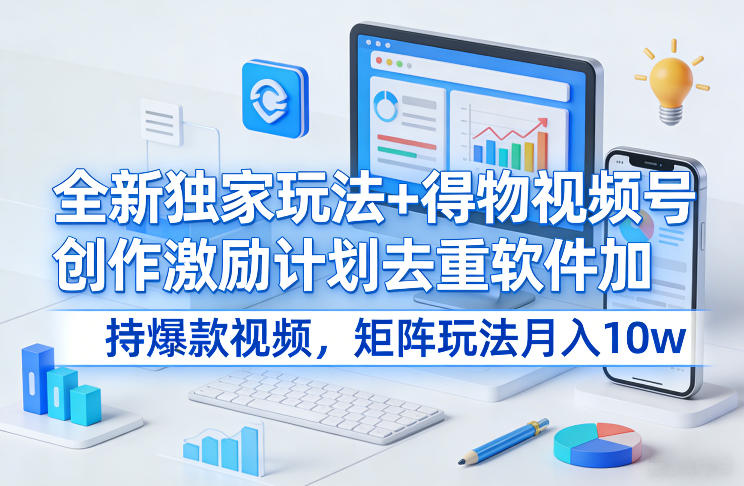 全新独家玩法+得物视频号创作激励计划去重软件加持爆款视频，矩阵玩法月入10w+【揭秘】网赚项目-副业赚线-互联网创业-资源整合易创网