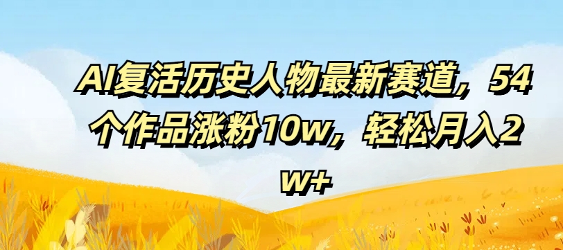 AI复活历史人物最新赛道，54个作品涨粉10w，轻松月入2w+【揭秘】-易创网