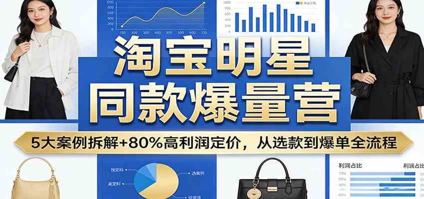 淘宝明星同款爆量营：5大案例拆解+80%高利润定价，从选款到爆单全流程-易创网