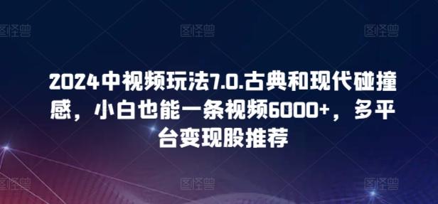 2024中视频玩法7.0.古典和现代碰撞感，小白也能一条视频6000+，多平台变现【揭秘】-易创网
