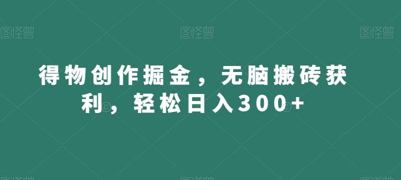得物创作掘金，无脑搬砖获利，轻松日入300+【揭秘】-易创网