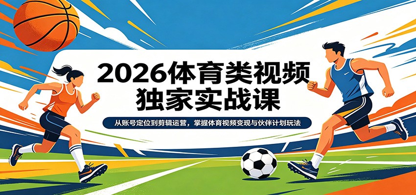 2026体育类视频独家实战课：从账号定位到剪辑运营，掌握体育视频变现与伙伴计划玩法-易创网