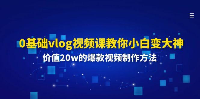 0基础vlog视频课教你小白变大神：价值20w的爆款视频制作方法网赚项目-副业赚线-互联网创业-资源整合易创网