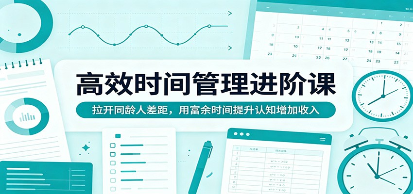 高效时间管理进阶课：拉开同龄人差距，用富余时间提升认知增加收入-易创网