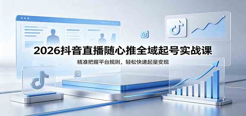 2026抖音直播随心推全域起号实战课，精准把握平台规则，轻松快速起量变现-易创网