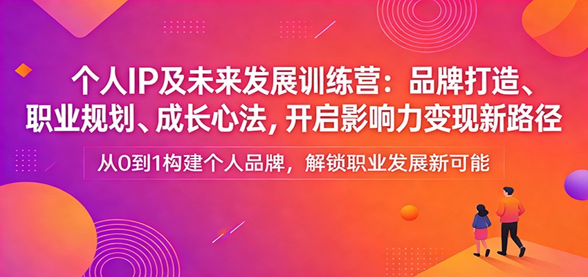个人IP及未来发展训练营：品牌打造、职业规划、成长心法，开启影响力变现新路径-易创网