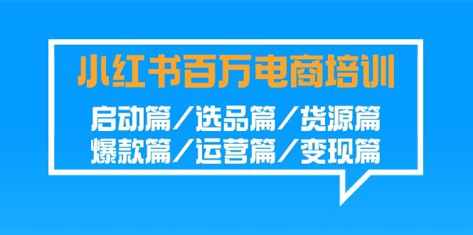 小红书百万电商培训班：启动篇/选品篇/货源篇/爆款篇/运营篇/变现篇-易创网