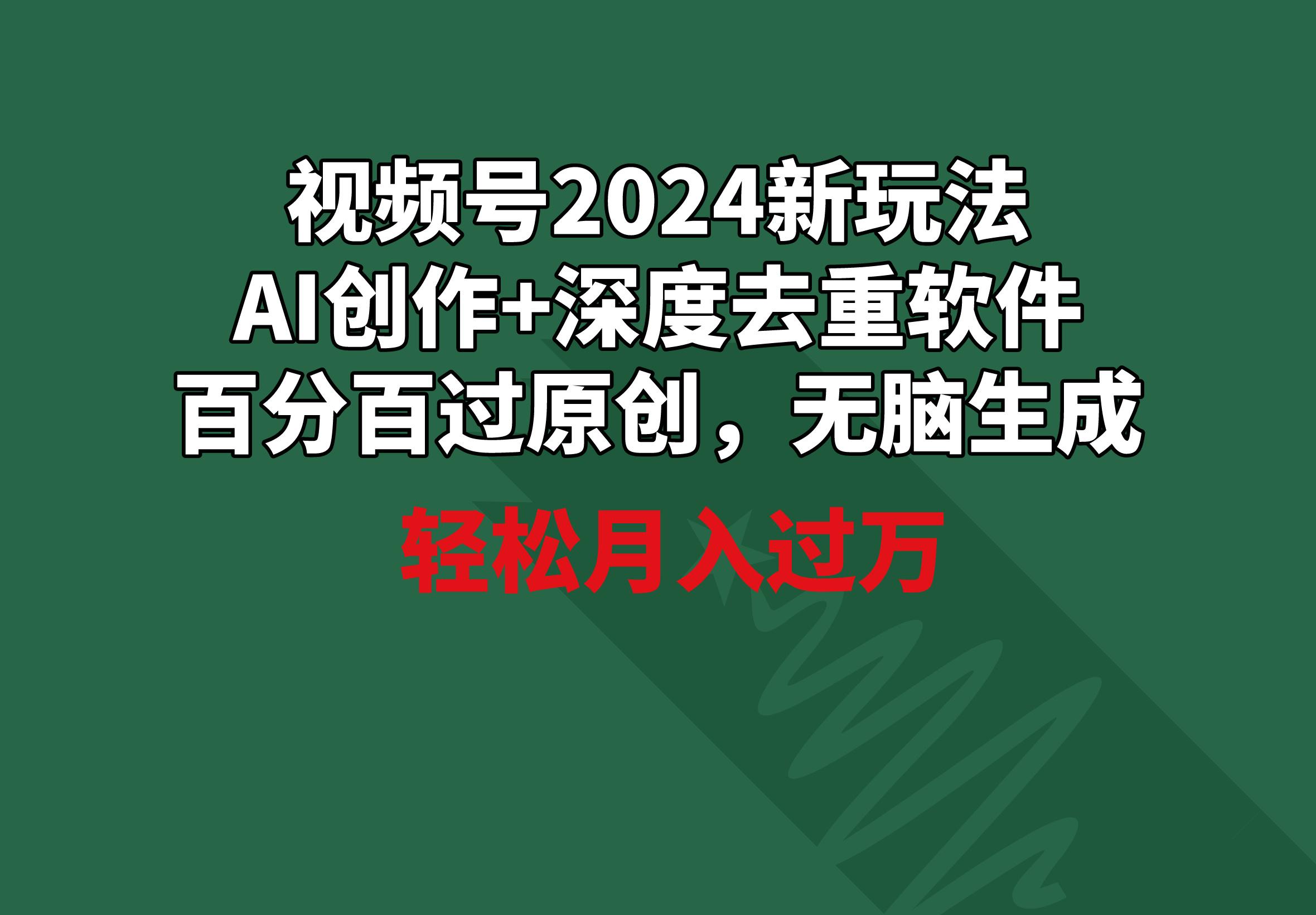 视频号2024新玩法，AI创作+深度去重软件 百分百过原创，无脑生成，月入过万-易创网