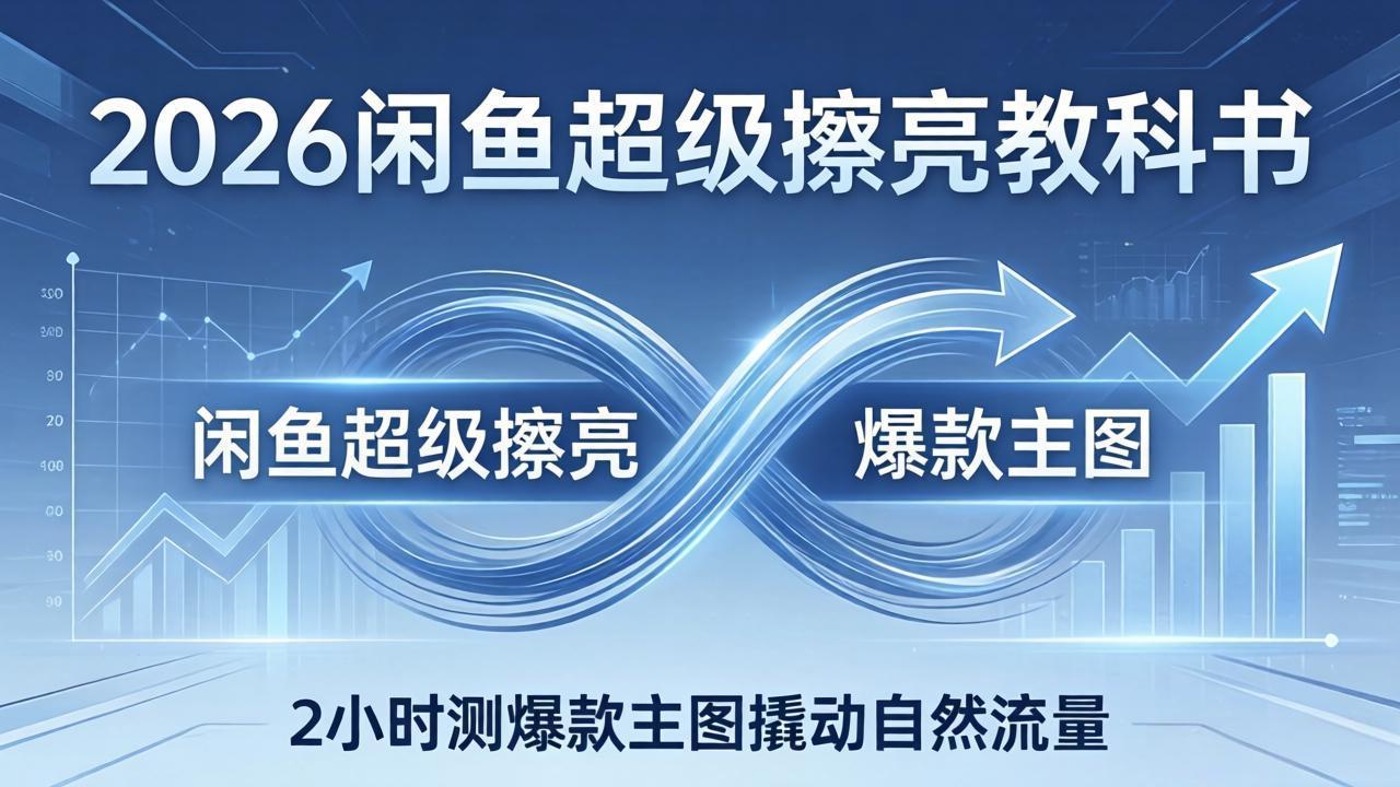 2026闲鱼超级擦亮教科书：底层逻辑出价×转化率，2小时测爆款主图撬动自然流量-易创网