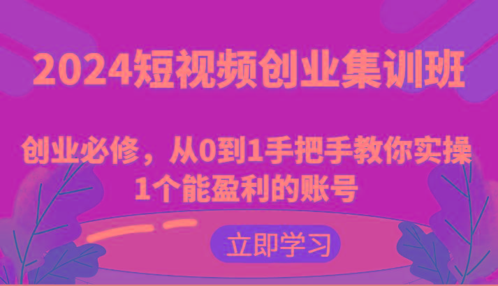 2024短视频创业集训班：创业必修，从0到1手把手教你实操1个能盈利的账号-易创网