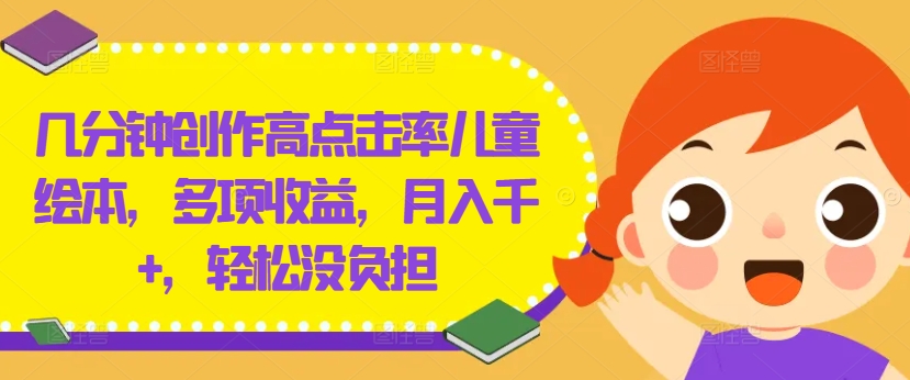几分钟创作高点击率儿童绘本，多项收益，月入千+，轻松没负担【揭秘】网赚项目-副业赚线-互联网创业-资源整合易创网