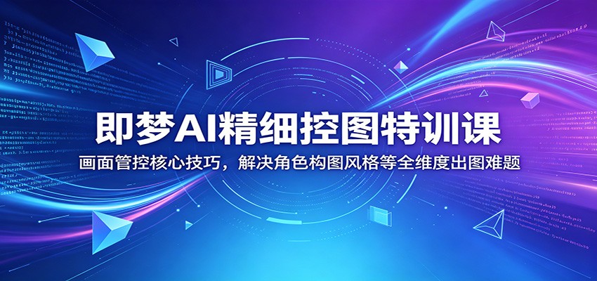 即梦AI精细控图特训课：画面管控核心技巧，解决角色构图风格等全维度出图难题-易创网