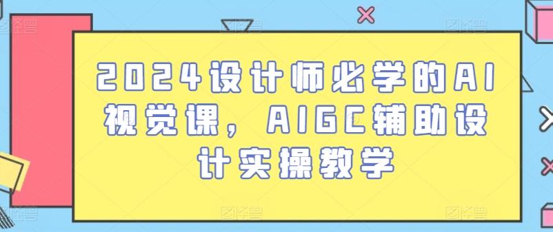 2024设计师必学的AI视觉课，AIGC辅助设计实操教学网赚项目-副业赚线-互联网创业-资源整合易创网