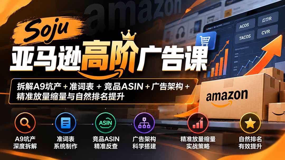 （20831期）Soju亚马逊高阶广告课：拆解A9坑产+准词表+竞品ASIN+广告架构+精准放量缩量与自然排名提升-易创网