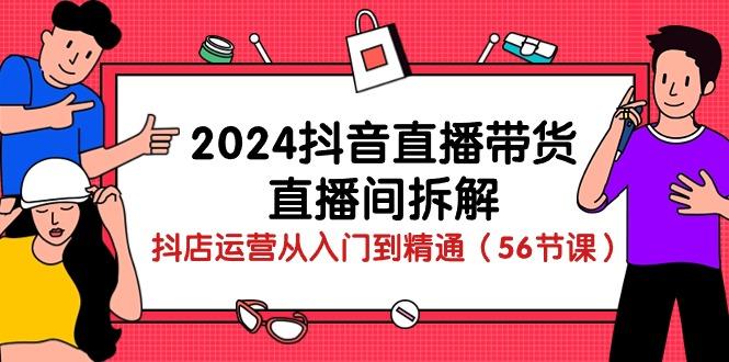 2024抖音直播带货-直播间拆解：抖店运营从入门到精通(56节课-易创网