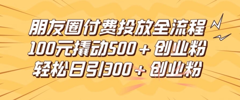 朋友圈高效付费投放全流程，100元撬动500+创业粉，日引流300加精准创业粉【揭秘】-易创网