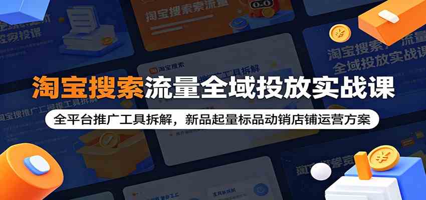 淘宝搜索流量全域投放实战课：全平台推广工具拆解，新品起量标品动销店铺运营方案-易创网