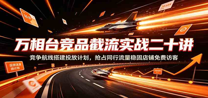 万相台竞品截流实战二十讲：竞争航线搭建投放计划，抢占同行流量稳固店铺免费访客-易创网