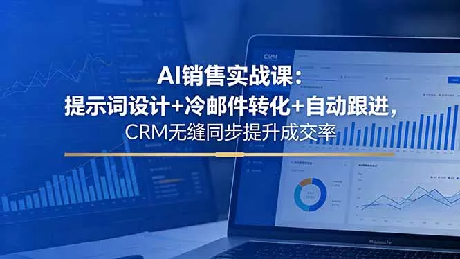AI销售实战课：提示词设计+冷邮件转化+自动跟进，CRM无缝同步提升成交率-易创网
