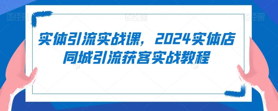 实体引流实战课，2024实体店同城引流获客实战教程网赚项目-副业赚线-互联网创业-资源整合易创网